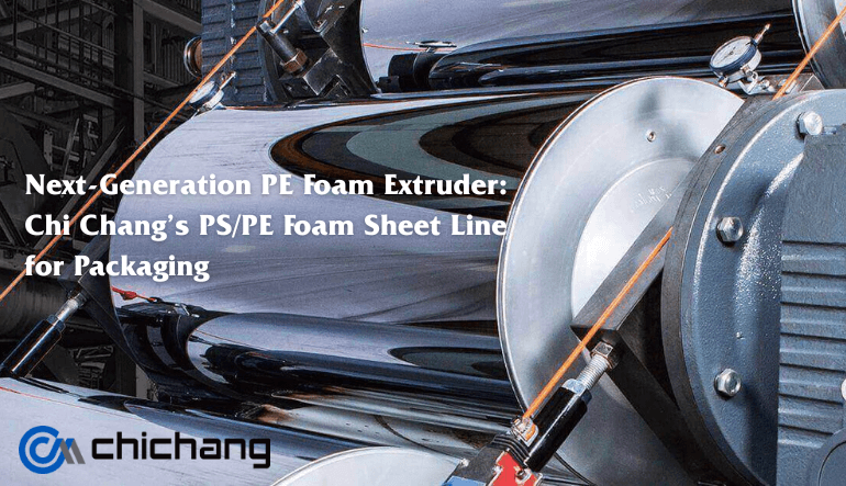 Next-Generation PE Foam Extruder: Chi Chang’s PS/PE Foam Sheet Line for Packaging